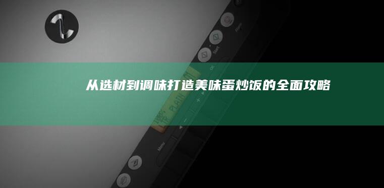 从选材到调味：打造美味蛋炒饭的全面攻略